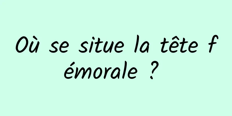 Où se situe la tête fémorale ? 