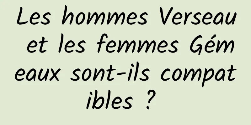 Les hommes Verseau et les femmes Gémeaux sont-ils compatibles ? 