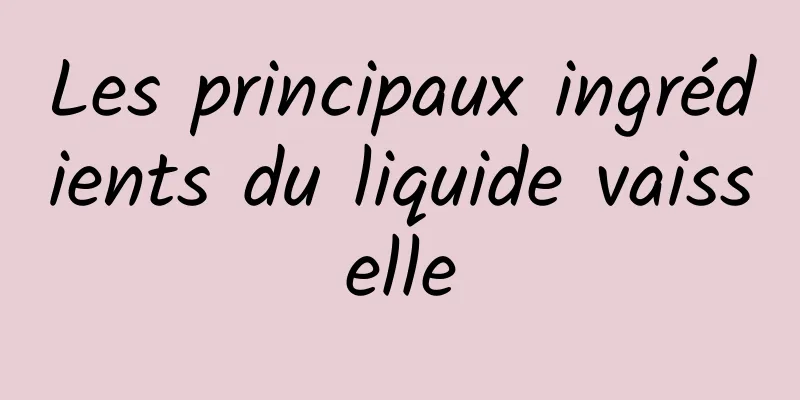 Les principaux ingrédients du liquide vaisselle