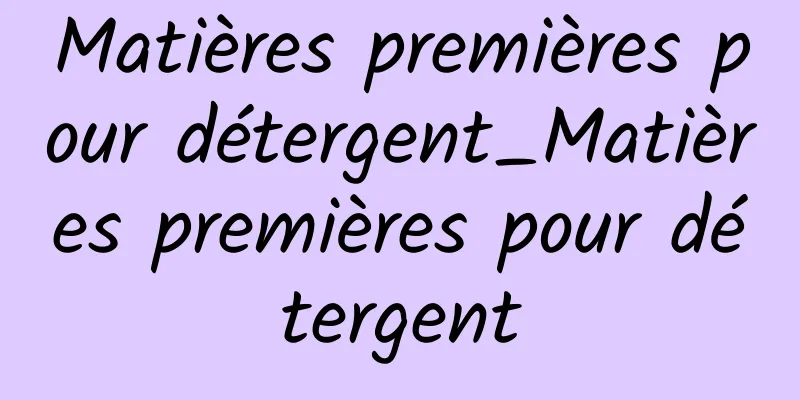 Matières premières pour détergent_Matières premières pour détergent