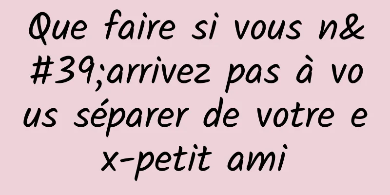 Que faire si vous n'arrivez pas à vous séparer de votre ex-petit ami