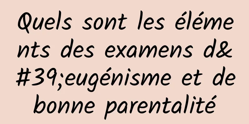 Quels sont les éléments des examens d'eugénisme et de bonne parentalité 