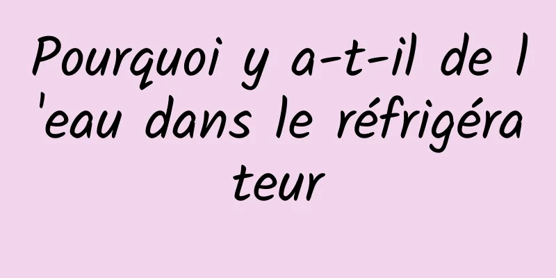 Pourquoi y a-t-il de l'eau dans le réfrigérateur