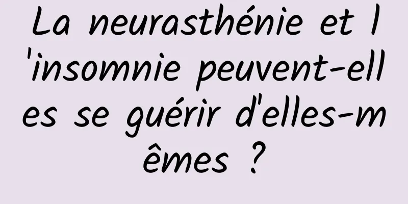 La neurasthénie et l'insomnie peuvent-elles se guérir d'elles-mêmes ?