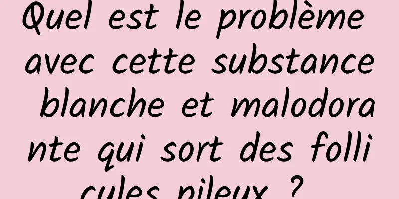 Quel est le problème avec cette substance blanche et malodorante qui sort des follicules pileux ? 