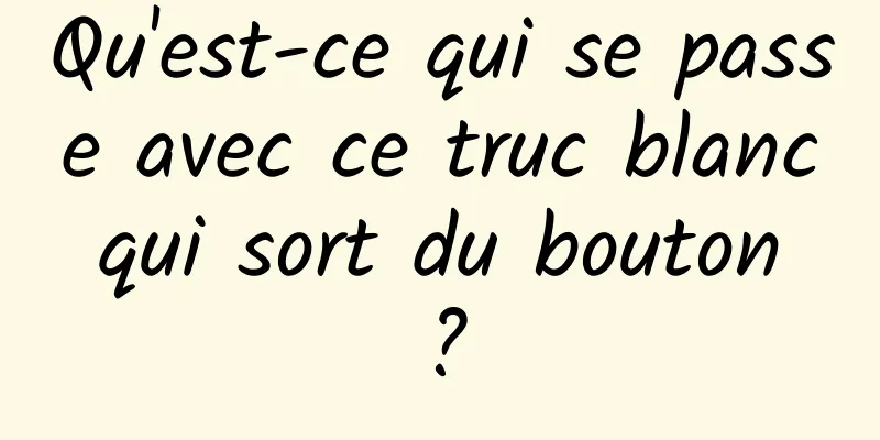 Qu'est-ce qui se passe avec ce truc blanc qui sort du bouton ?