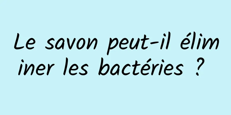 Le savon peut-il éliminer les bactéries ? 