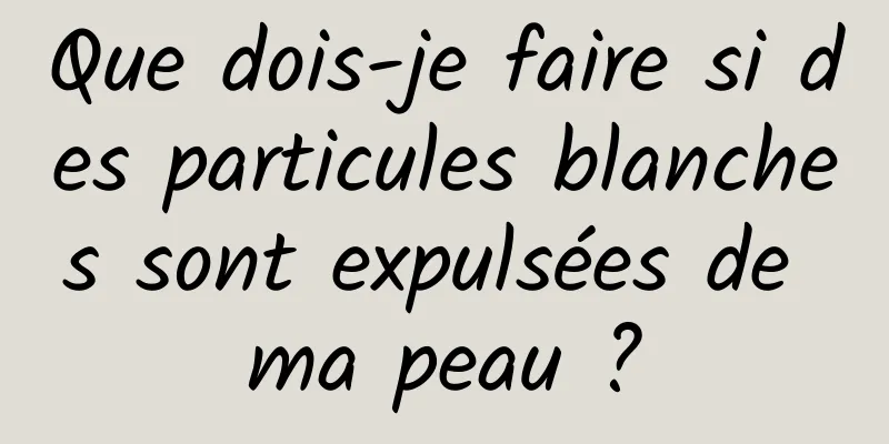 Que dois-je faire si des particules blanches sont expulsées de ma peau ?