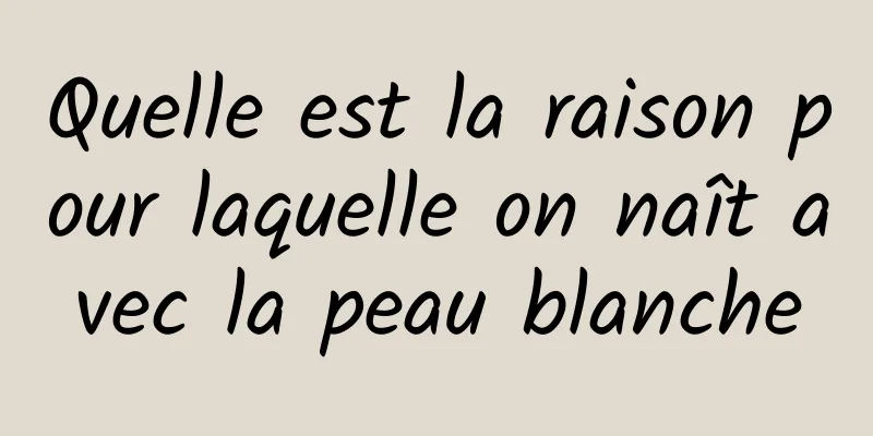 Quelle est la raison pour laquelle on naît avec la peau blanche