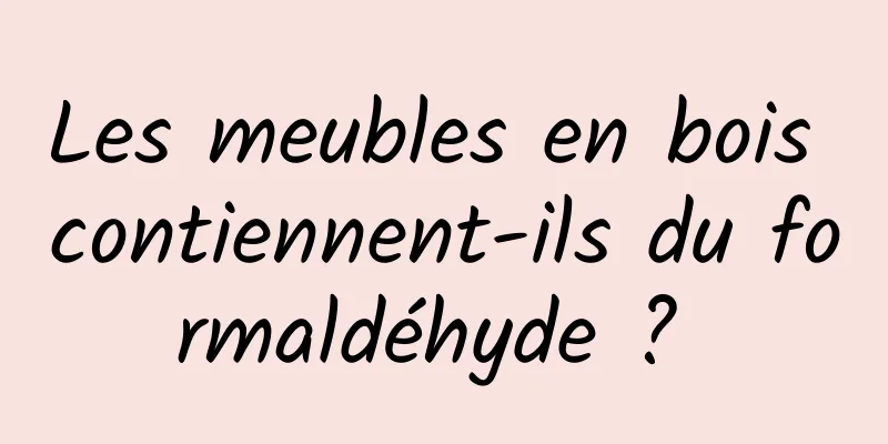 Les meubles en bois contiennent-ils du formaldéhyde ? 