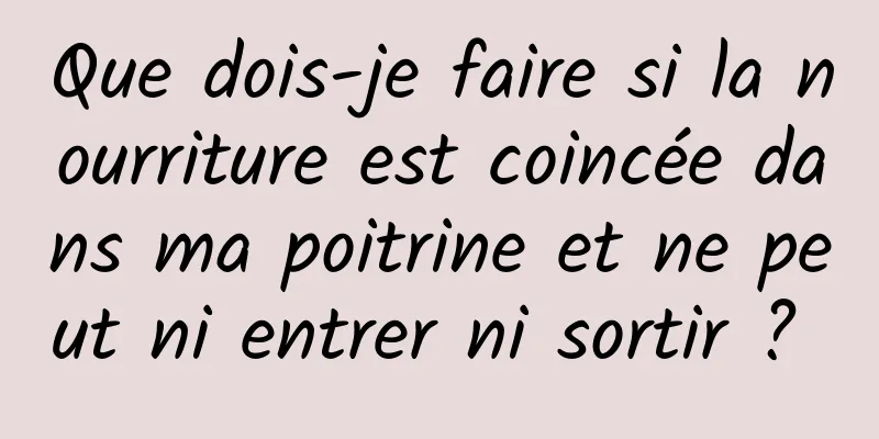 Que dois-je faire si la nourriture est coincée dans ma poitrine et ne peut ni entrer ni sortir ? 