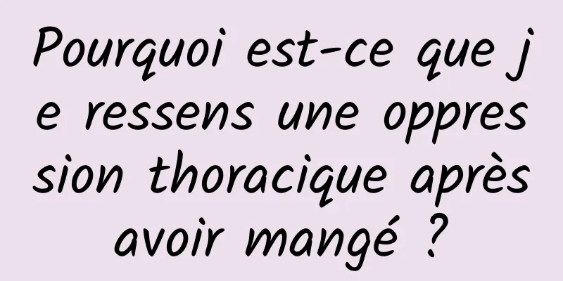 Pourquoi est-ce que je ressens une oppression thoracique après avoir mangé ? 