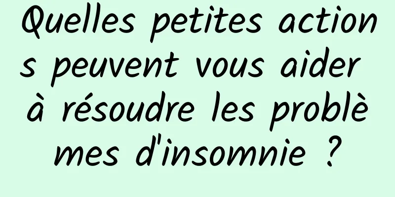 Quelles petites actions peuvent vous aider à résoudre les problèmes d'insomnie ?