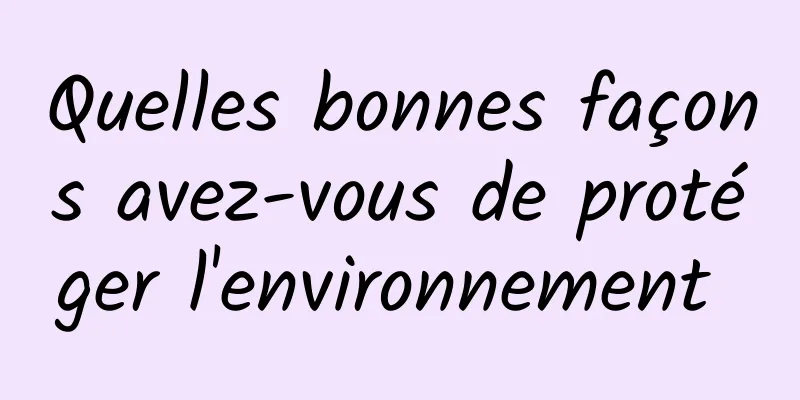 Quelles bonnes façons avez-vous de protéger l'environnement 