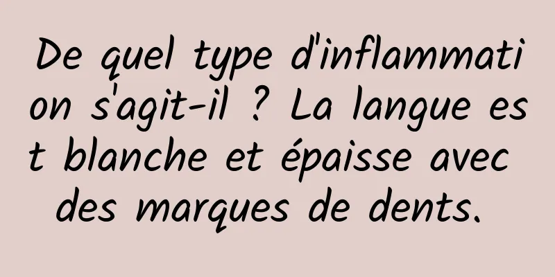 De quel type d'inflammation s'agit-il ? La langue est blanche et épaisse avec des marques de dents. 