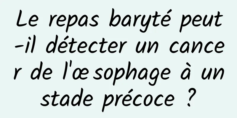 Le repas baryté peut-il détecter un cancer de l'œsophage à un stade précoce ? 