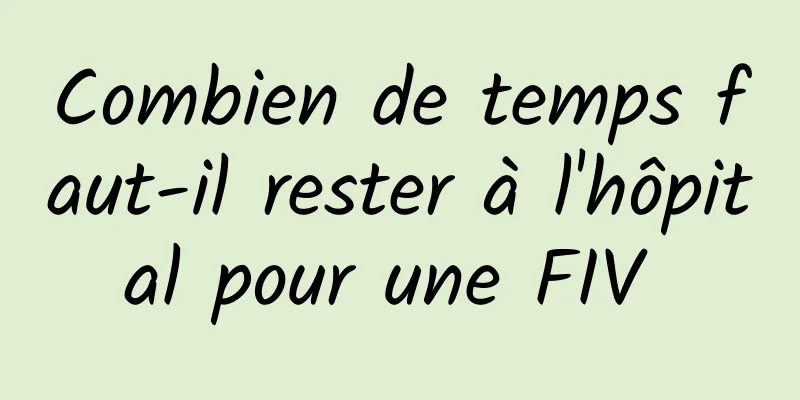 Combien de temps faut-il rester à l'hôpital pour une FIV 