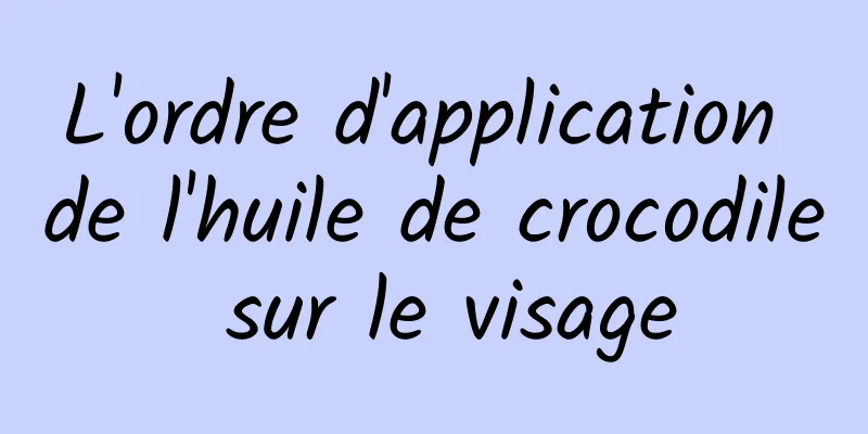 L'ordre d'application de l'huile de crocodile sur le visage