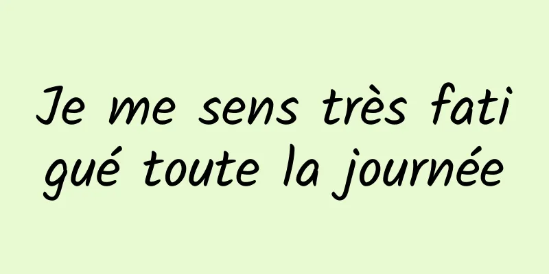 Je me sens très fatigué toute la journée