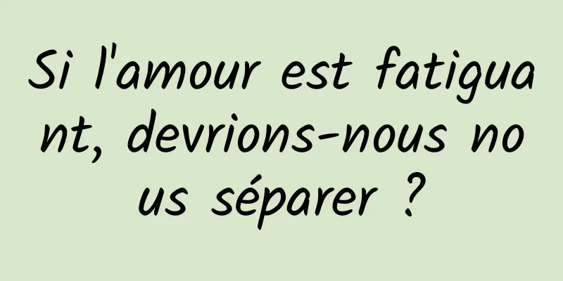 Si l'amour est fatiguant, devrions-nous nous séparer ?