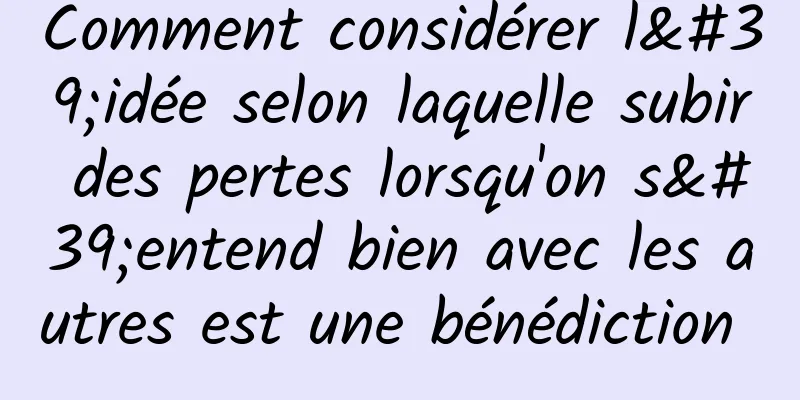 Comment considérer l'idée selon laquelle subir des pertes lorsqu'on s'entend bien avec les autres est une bénédiction 