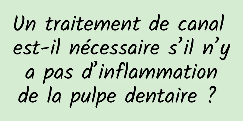 Un traitement de canal est-il nécessaire s’il n’y a pas d’inflammation de la pulpe dentaire ? 