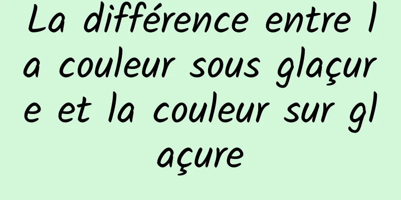 La différence entre la couleur sous glaçure et la couleur sur glaçure