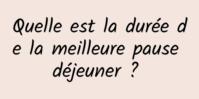 Quelle est la durée de la meilleure pause déjeuner ? 