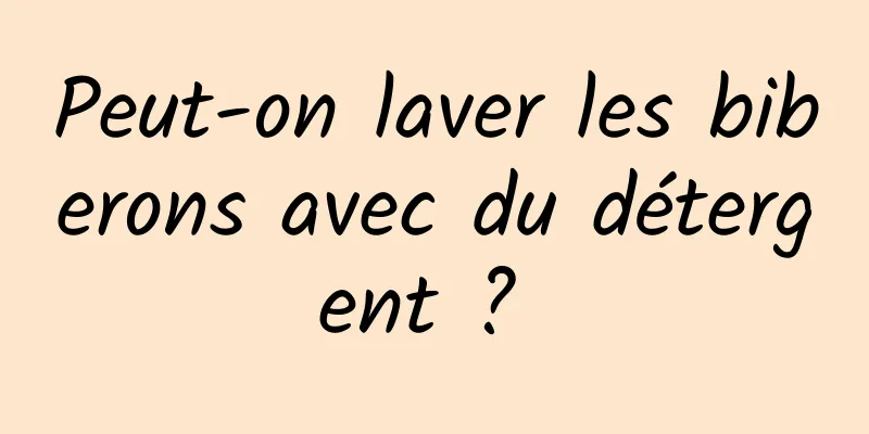 Peut-on laver les biberons avec du détergent ? 