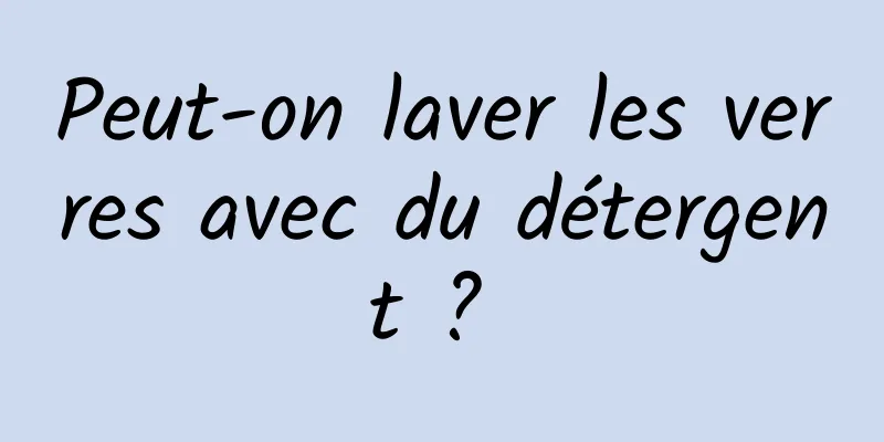 Peut-on laver les verres avec du détergent ? 