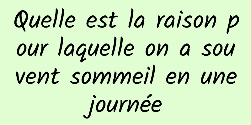 Quelle est la raison pour laquelle on a souvent sommeil en une journée 