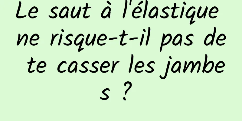 Le saut à l'élastique ne risque-t-il pas de te casser les jambes ? 