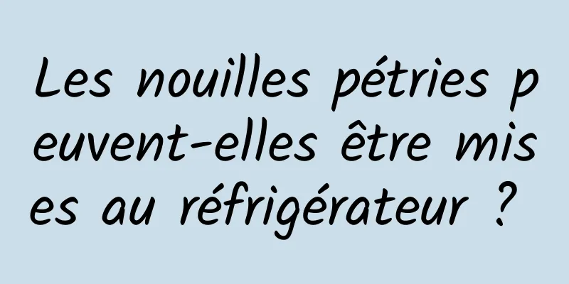 Les nouilles pétries peuvent-elles être mises au réfrigérateur ? 