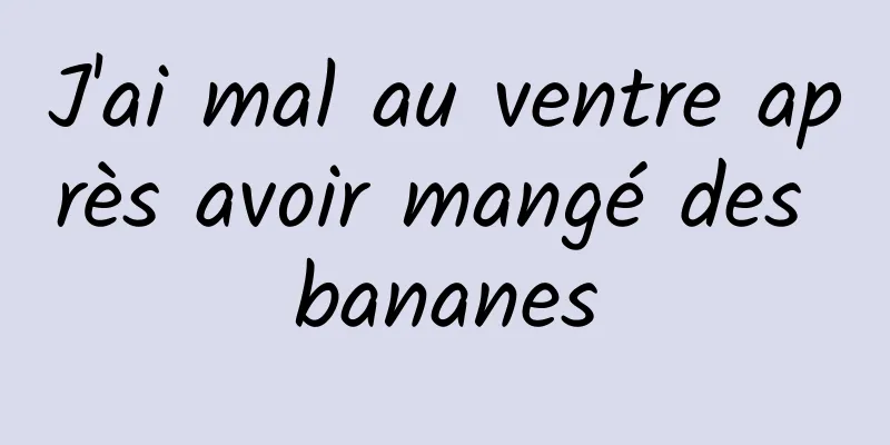 J'ai mal au ventre après avoir mangé des bananes