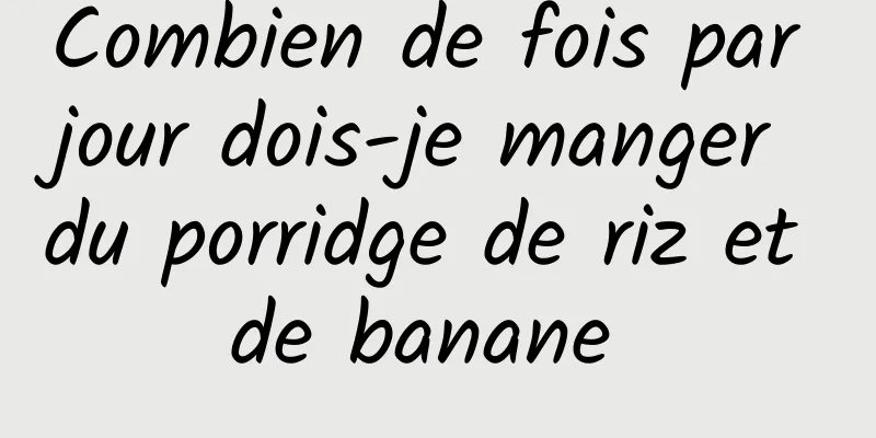 Combien de fois par jour dois-je manger du porridge de riz et de banane 