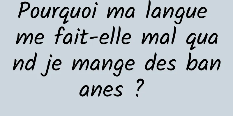 Pourquoi ma langue me fait-elle mal quand je mange des bananes ? 