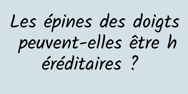 Les épines des doigts peuvent-elles être héréditaires ? 