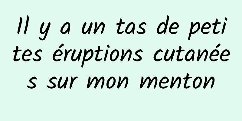 Il y a un tas de petites éruptions cutanées sur mon menton