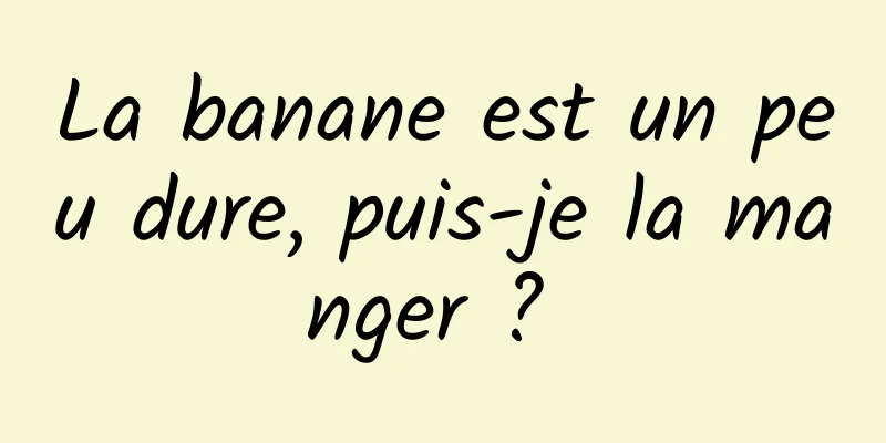 La banane est un peu dure, puis-je la manger ? 