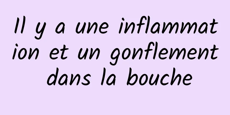 Il y a une inflammation et un gonflement dans la bouche