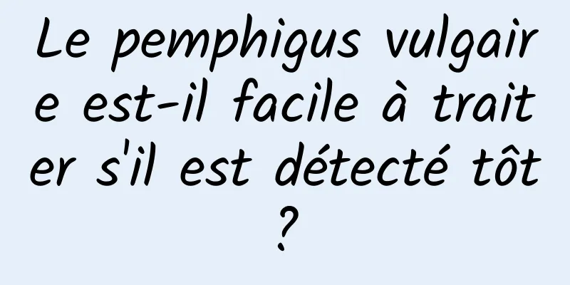 Le pemphigus vulgaire est-il facile à traiter s'il est détecté tôt ? 