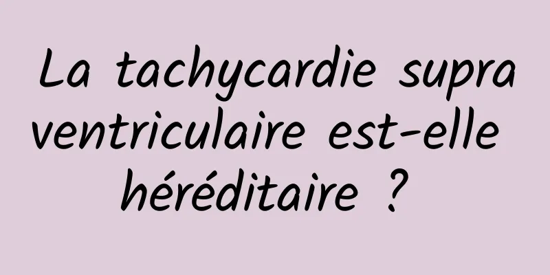 La tachycardie supraventriculaire est-elle héréditaire ? 