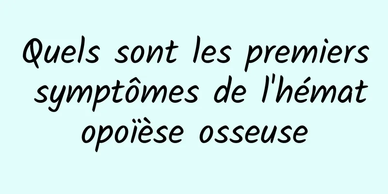 Quels sont les premiers symptômes de l'hématopoïèse osseuse