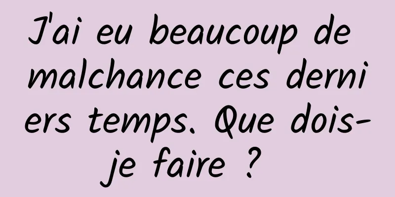 J'ai eu beaucoup de malchance ces derniers temps. Que dois-je faire ? 