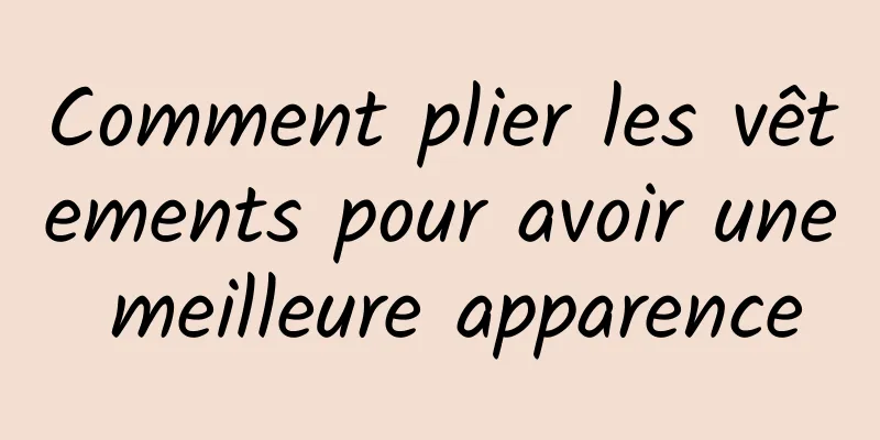 Comment plier les vêtements pour avoir une meilleure apparence