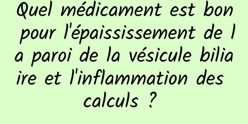 Quel médicament est bon pour l'épaississement de la paroi de la vésicule biliaire et l'inflammation des calculs ? 