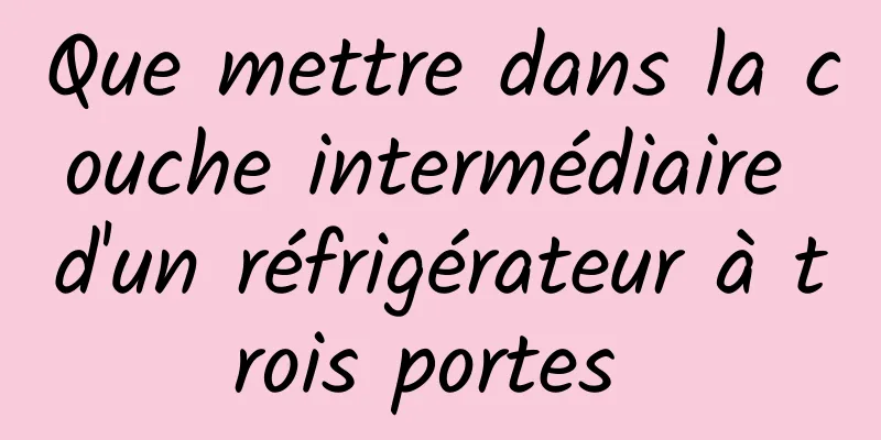 Que mettre dans la couche intermédiaire d'un réfrigérateur à trois portes 