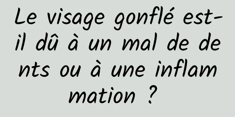 Le visage gonflé est-il dû à un mal de dents ou à une inflammation ? 