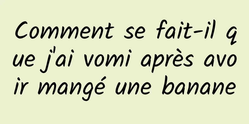 Comment se fait-il que j'ai vomi après avoir mangé une banane