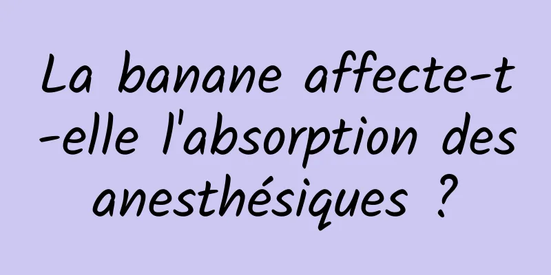 La banane affecte-t-elle l'absorption des anesthésiques ? 